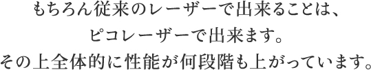 もちろん従来のレーザーで出来ることは、ピコレーザーで出来ます。その上全体的に性能が何段階も上がっています。