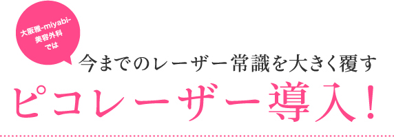 大阪雅-miyabi-美容外科では 今までのレーザー常識を大きく覆す ピコレーザー導入!